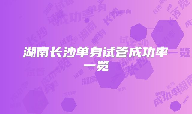 湖南长沙单身试管成功率一览
