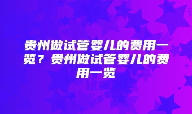 贵州做试管婴儿的费用一览？贵州做试管婴儿的费用一览