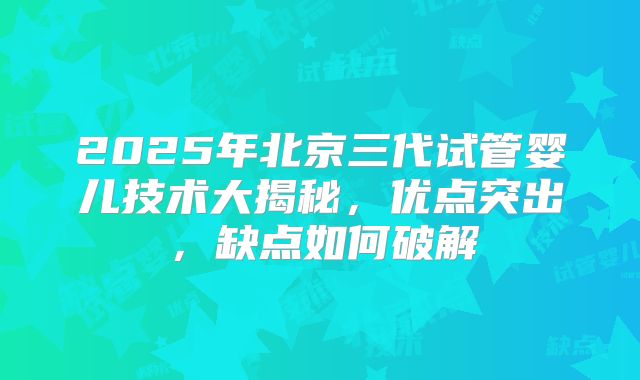2025年北京三代试管婴儿技术大揭秘，优点突出，缺点如何破解