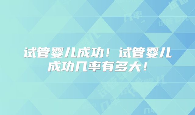 试管婴儿成功!试管婴儿成功几率有多大!