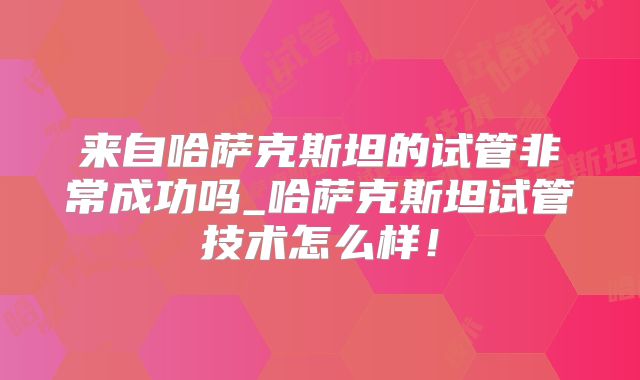 来自哈萨克斯坦的试管非常成功吗_哈萨克斯坦试管技术怎么样！