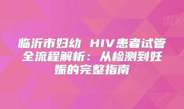 临沂市妇幼 HIV患者试管全流程解析：从检测到妊娠的完整指南