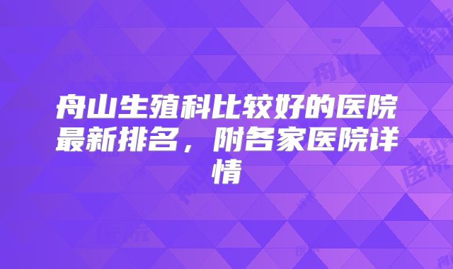 舟山生殖科比较好的医院最新排名，附各家医院详情