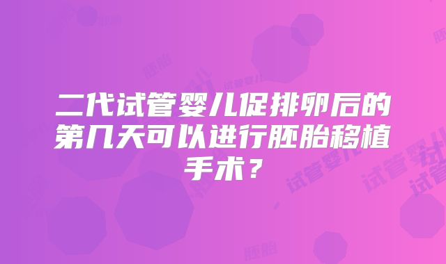 二代试管婴儿促排卵后的第几天可以进行胚胎移植手术?