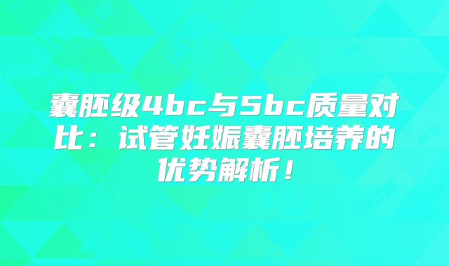 囊胚级4bc与5bc质量对比：试管妊娠囊胚培养的优势解析！