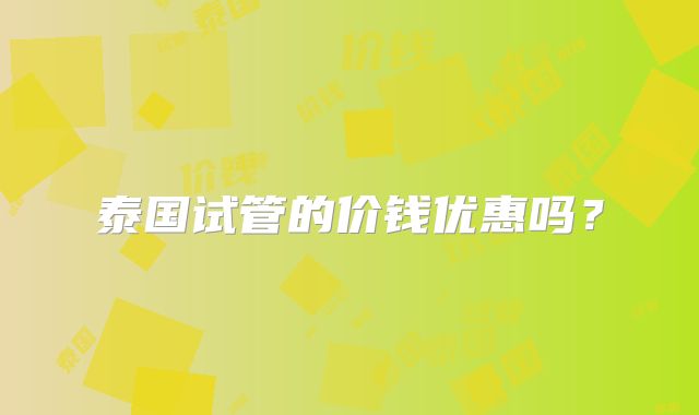 泰国试管的价钱优惠吗？
