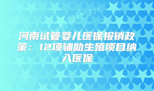 河南试管婴儿医保报销政策:12项辅助生殖项目纳入医保