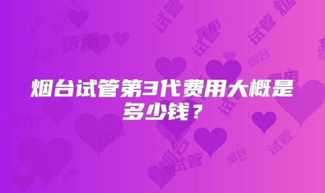 烟台试管第3代费用大概是多少钱?