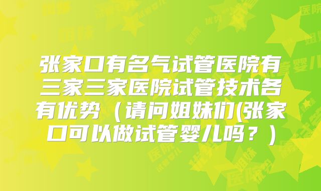 张家口有名气试管医院有三家三家医院试管技术各有优势（请问姐妹们(张家口可以做试管婴儿吗？)