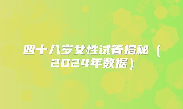 四十八岁女性试管揭秘(2024年数据)