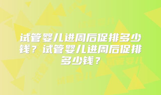 试管婴儿进周后促排多少钱？试管婴儿进周后促排多少钱？