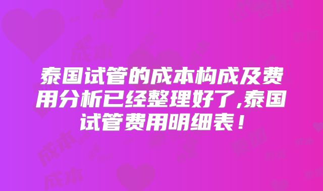 泰国试管的成本构成及费用分析已经整理好了,泰国试管费用明细表！