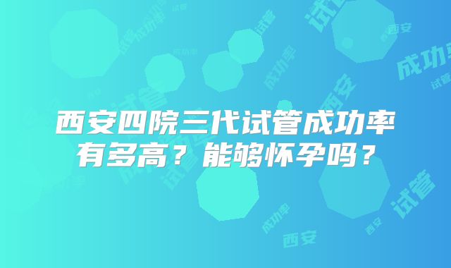 西安四院三代试管成功率有多高?能够怀孕吗?