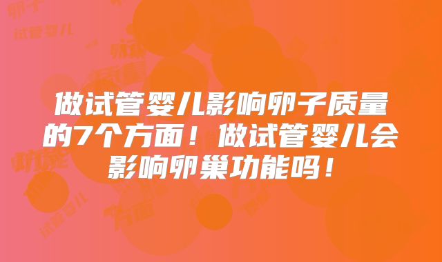 做试管婴儿影响卵子质量的7个方面！做试管婴儿会影响卵巢功能吗！