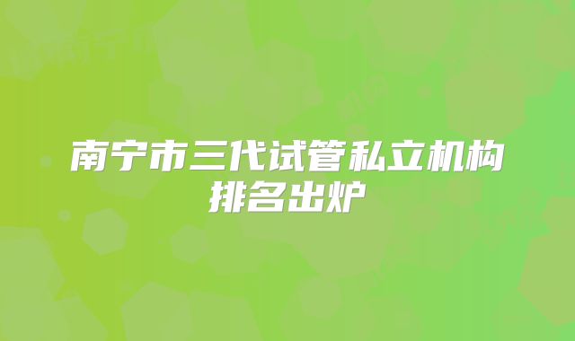 南宁市三代试管私立机构排名出炉