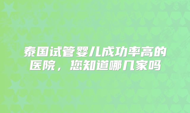 泰国试管婴儿成功率高的医院，您知道哪几家吗