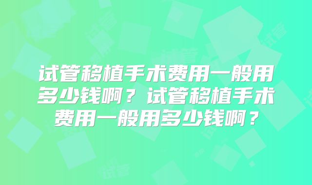 试管移植手术费用一般用多少钱啊?试管移植手术费用一般用多少钱啊?