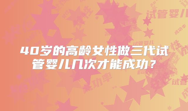 40岁的高龄女性做三代试管婴儿几次才能成功?