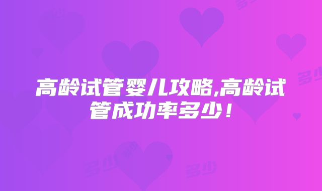 高龄试管婴儿攻略,高龄试管成功率多少！