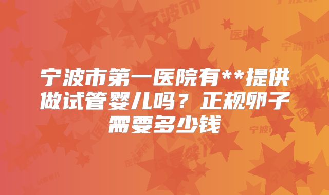宁波市第一医院有**提供做试管婴儿吗？正规卵子需要多少钱