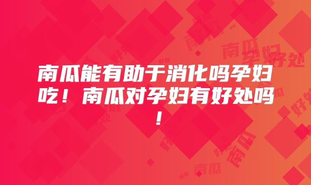 南瓜能有助于消化吗孕妇吃！南瓜对孕妇有好处吗！