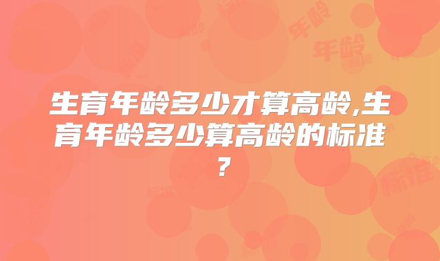 生育年龄多少才算高龄,生育年龄多少算高龄的标准？