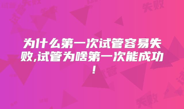 为什么第一次试管容易失败,试管为啥第一次能成功!
