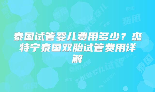 泰国试管婴儿费用多少？杰特宁泰国双胎试管费用详解