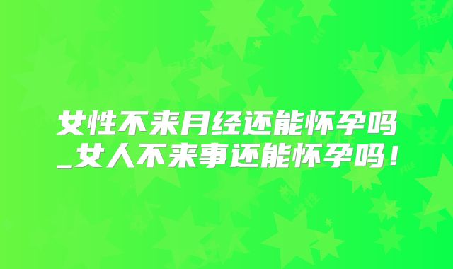 女性不来月经还能怀孕吗_女人不来事还能怀孕吗!
