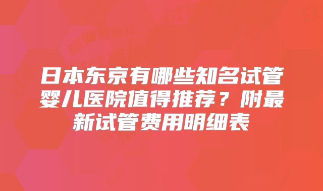 日本东京有哪些知名试管婴儿医院值得推荐？附最新试管费用明细表