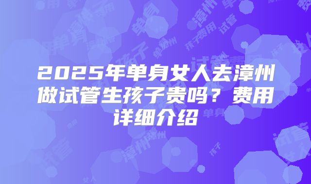 2025年单身女人去漳州做试管生孩子贵吗?费用详细介绍