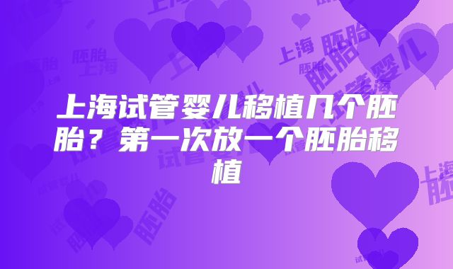 上海试管婴儿移植几个胚胎？第一次放一个胚胎移植