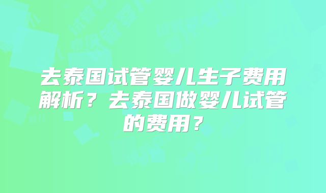 去泰国试管婴儿生子费用解析?去泰国做婴儿试管的费用?