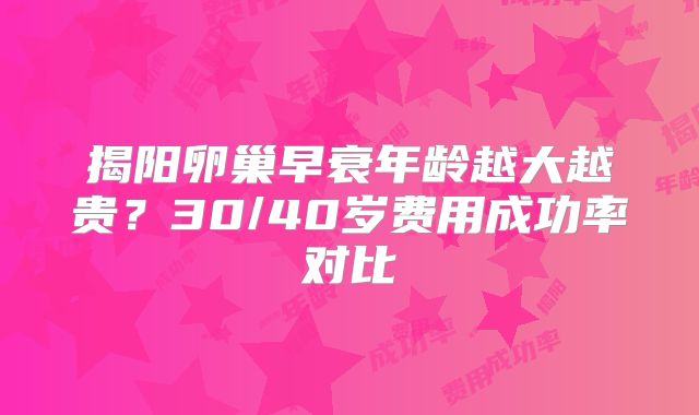 揭阳卵巢早衰年龄越大越贵?30/40岁费用成功率对比
