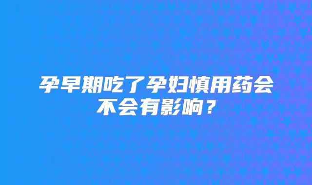 孕早期吃了孕妇慎用药会不会有影响?