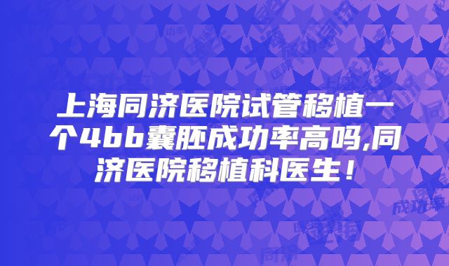 上海同济医院试管移植一个4bb囊胚成功率高吗,同济医院移植科医生!