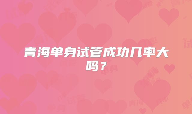 青海单身试管成功几率大吗?