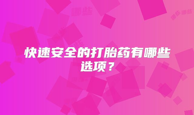 快速安全的打胎药有哪些选项？