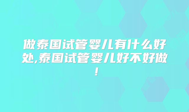 做泰国试管婴儿有什么好处,泰国试管婴儿好不好做!