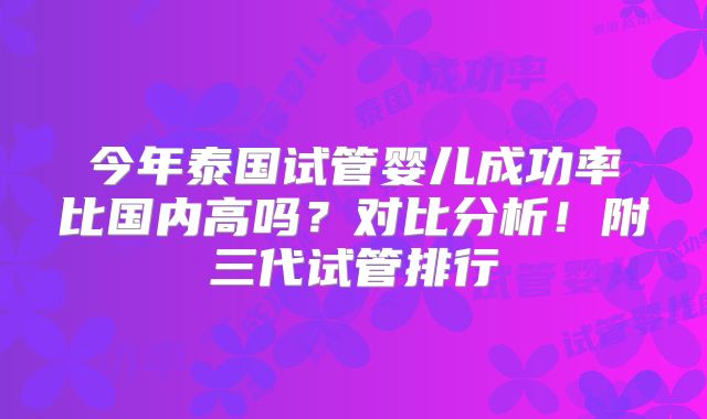 今年泰国试管婴儿成功率比国内高吗？对比分析！附三代试管排行