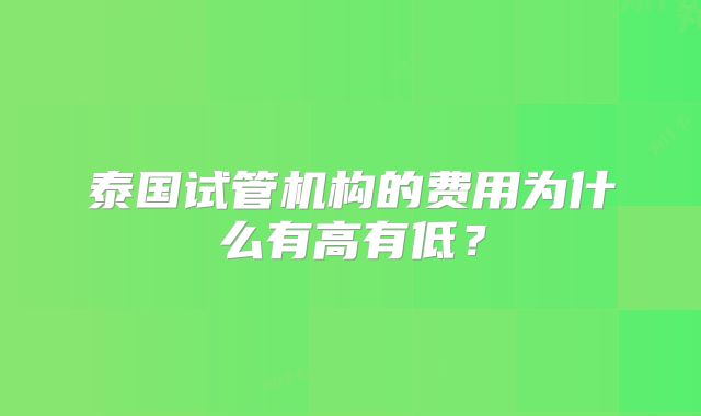 泰国试管机构的费用为什么有高有低?