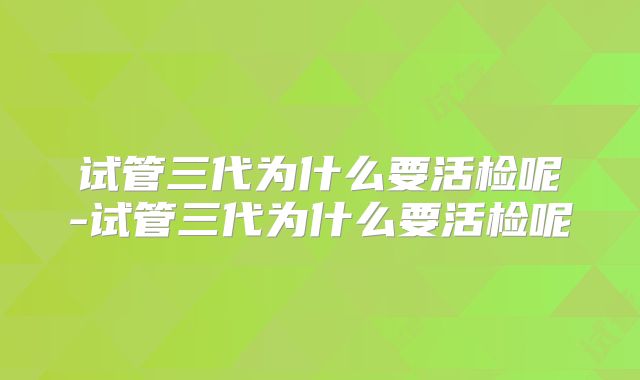 试管三代为什么要活检呢-试管三代为什么要活检呢