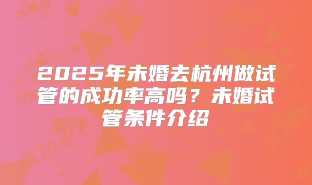 2025年未婚去杭州做试管的成功率高吗?未婚试管条件介绍