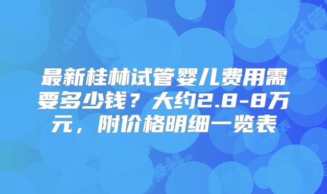 最新桂林试管婴儿费用需要多少钱？大约2.8-8万元，附价格明细一览表