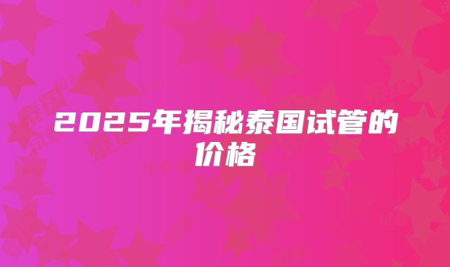 2025年揭秘泰国试管的价格