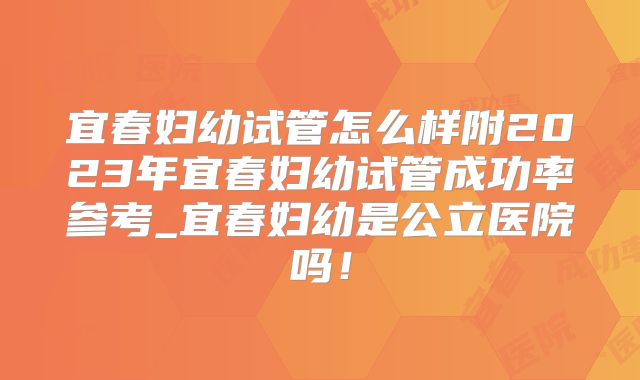 宜春妇幼试管怎么样附2023年宜春妇幼试管成功率参考_宜春妇幼是公立医院吗！