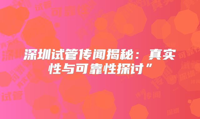 深圳试管传闻揭秘：真实性与可靠性探讨”