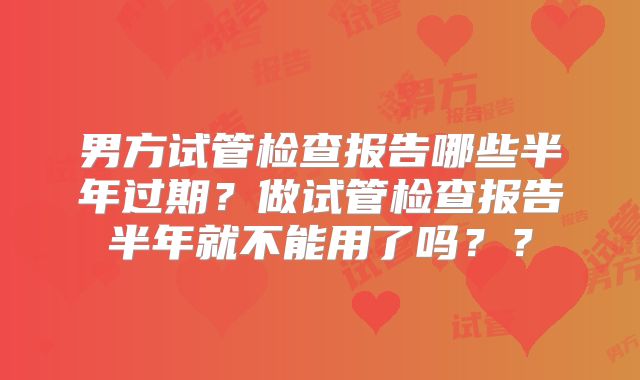 男方试管检查报告哪些半年过期？做试管检查报告半年就不能用了吗？？