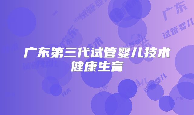 广东第三代试管婴儿技术健康生育