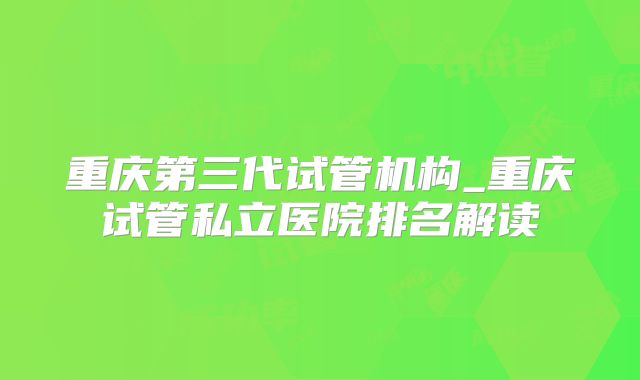 重庆第三代试管机构_重庆试管私立医院排名解读